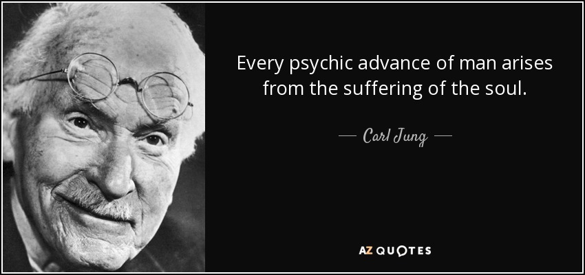 Every psychic advance of man arises from the suffering of the soul. - Carl Jung