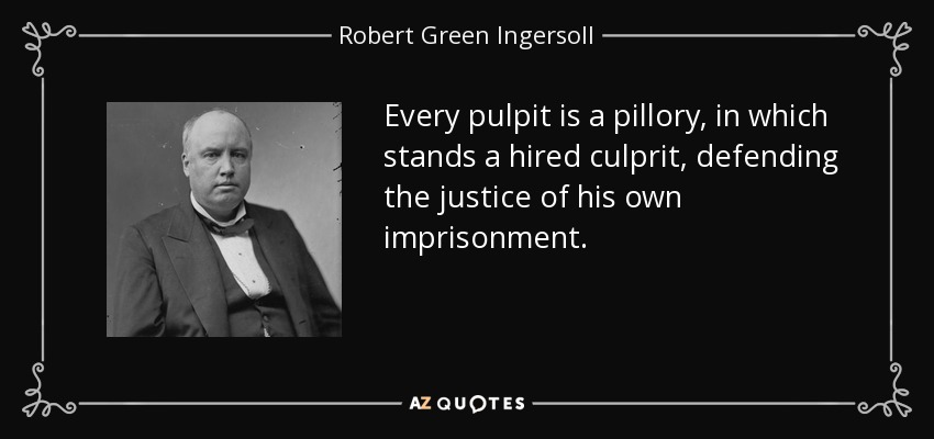 Every pulpit is a pillory, in which stands a hired culprit, defending the justice of his own imprisonment. - Robert Green Ingersoll