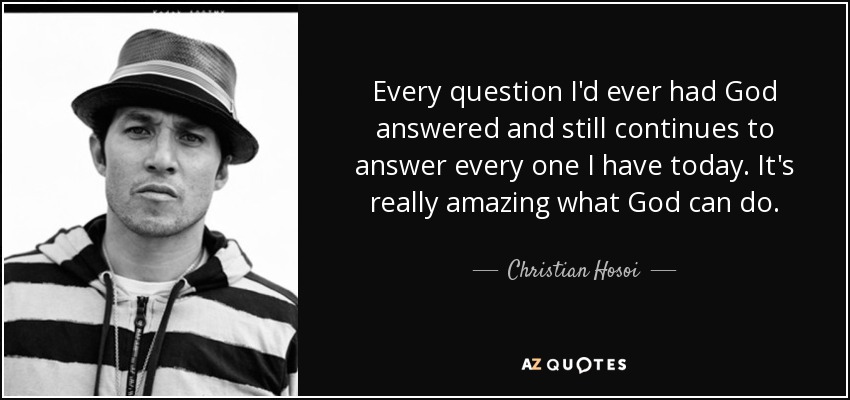 Every question I'd ever had God answered and still continues to answer every one I have today. It's really amazing what God can do. - Christian Hosoi