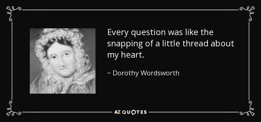 Every question was like the snapping of a little thread about my heart. - Dorothy Wordsworth