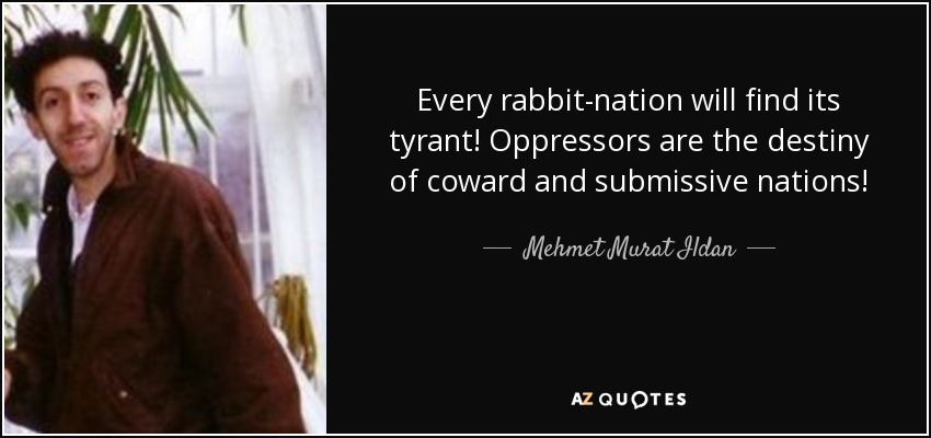 Every rabbit-nation will find its tyrant! Oppressors are the destiny of coward and submissive nations! - Mehmet Murat Ildan