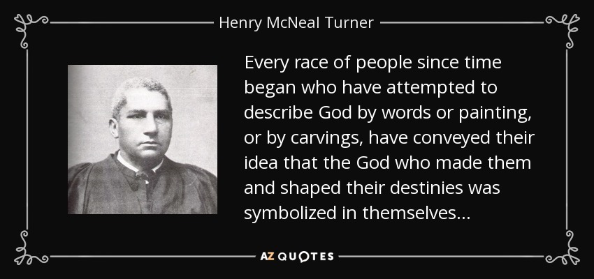 Every race of people since time began who have attempted to describe God by words or painting, or by carvings, have conveyed their idea that the God who made them and shaped their destinies was symbolized in themselves. . . - Henry McNeal Turner