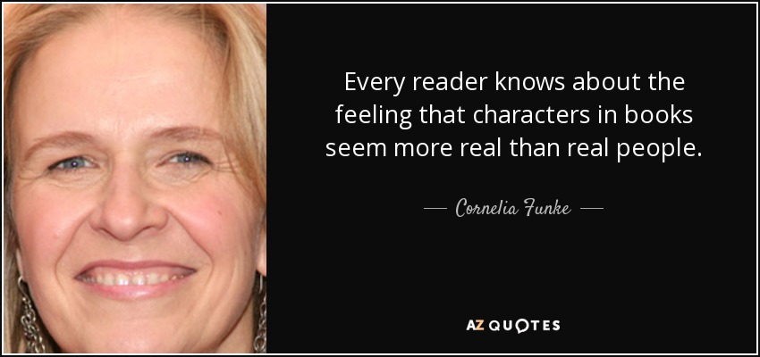 Every reader knows about the feeling that characters in books seem more real than real people. - Cornelia Funke