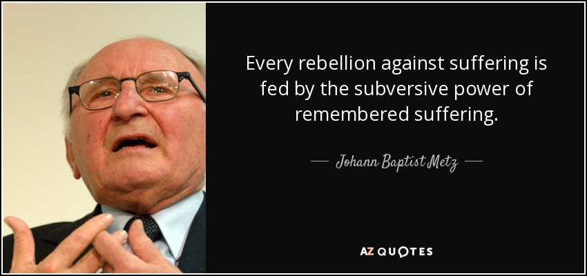 Every rebellion against suffering is fed by the subversive power of remembered suffering. - Johann Baptist Metz
