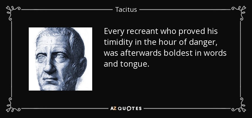 Every recreant who proved his timidity in the hour of danger, was afterwards boldest in words and tongue. - Tacitus