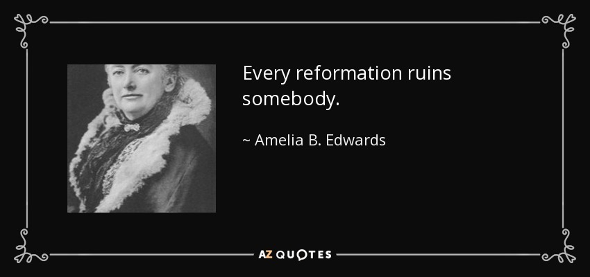Every reformation ruins somebody. - Amelia B. Edwards