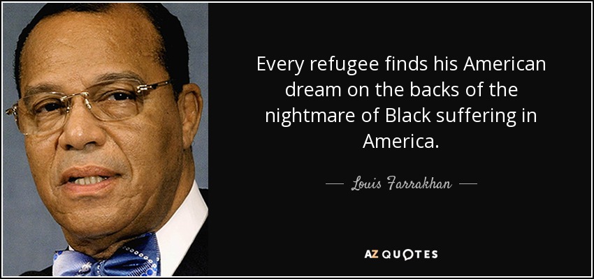 Every refugee finds his American dream on the backs of the nightmare of Black suffering in America. - Louis Farrakhan