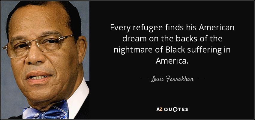 Every refugee finds his American dream on the backs of the nightmare of Black suffering in America. - Louis Farrakhan
