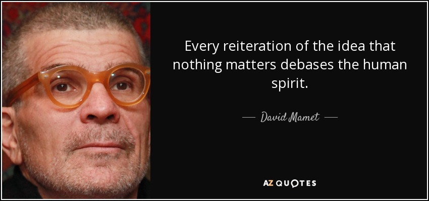 Every reiteration of the idea that nothing matters debases the human spirit. - David Mamet