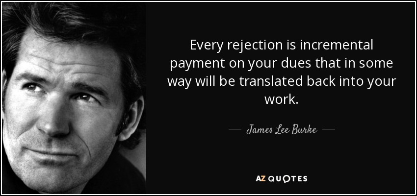 Every rejection is incremental payment on your dues that in some way will be translated back into your work. - James Lee Burke