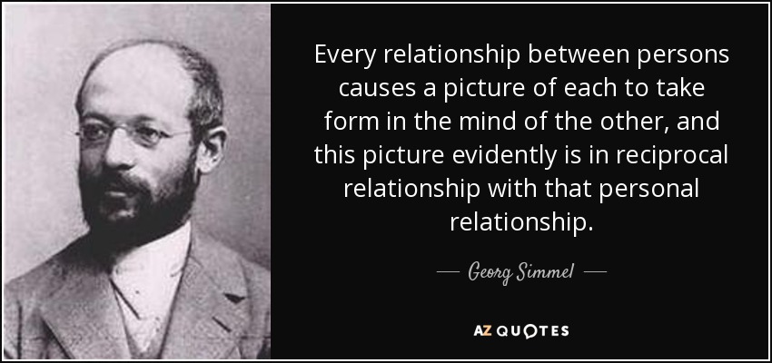 Every relationship between persons causes a picture of each to take form in the mind of the other, and this picture evidently is in reciprocal relationship with that personal relationship. - Georg Simmel