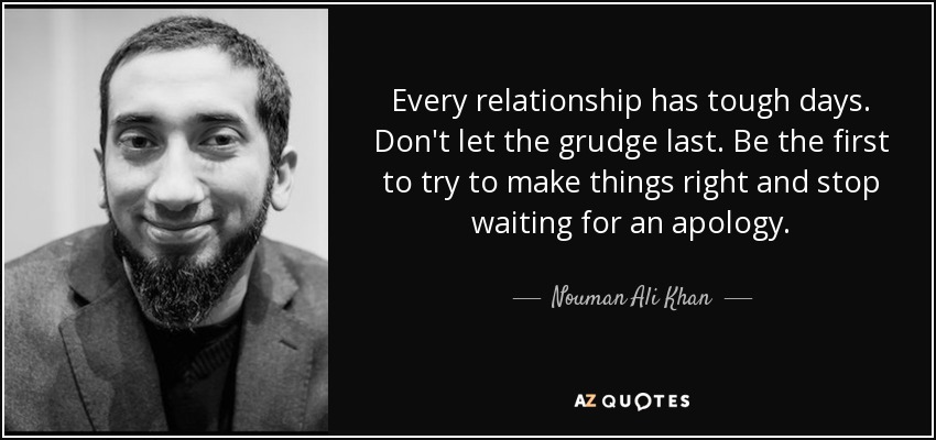 Every relationship has tough days. Don't let the grudge last. Be the first to try to make things right and stop waiting for an apology. - Nouman Ali Khan
