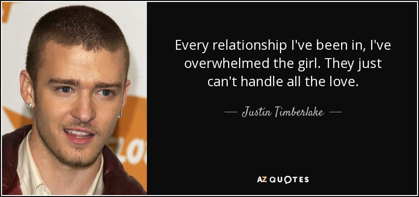 Every relationship I've been in, I've overwhelmed the girl. They just can't handle all the love. - Justin Timberlake