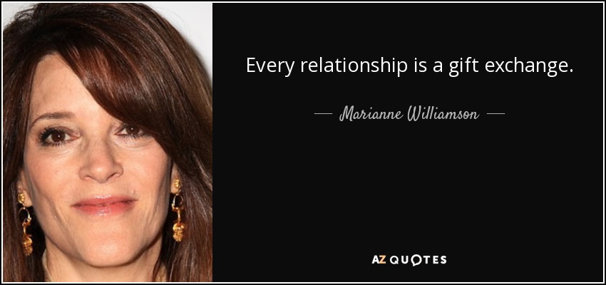 Every relationship is a gift exchange. - Marianne Williamson