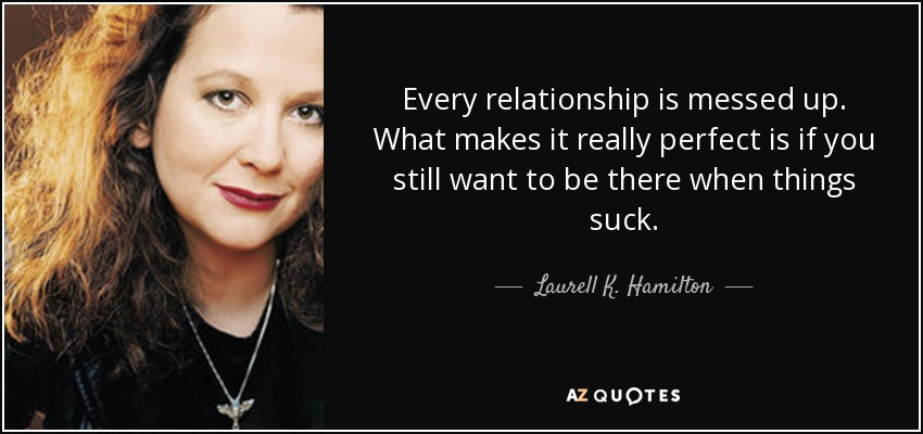 Every relationship is messed up. What makes it really perfect is if you still want to be there when things suck. - Laurell K. Hamilton