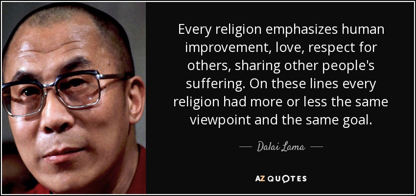 Every religion emphasizes human improvement, love, respect for others, sharing other people's suffering. On these lines every religion had more or less the same viewpoint and the same goal. - Dalai Lama
