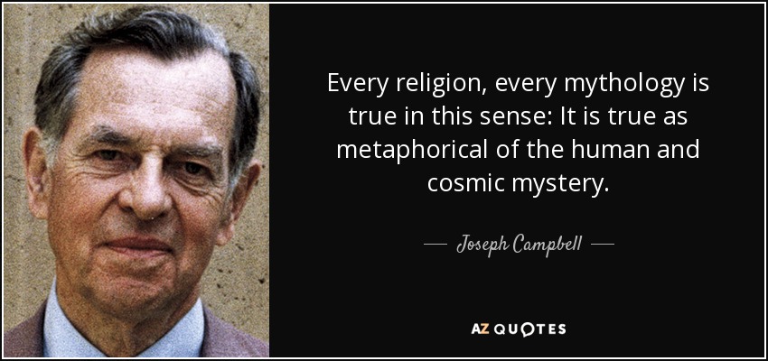 Every religion, every mythology is true in this sense: It is true as metaphorical of the human and cosmic mystery. - Joseph Campbell