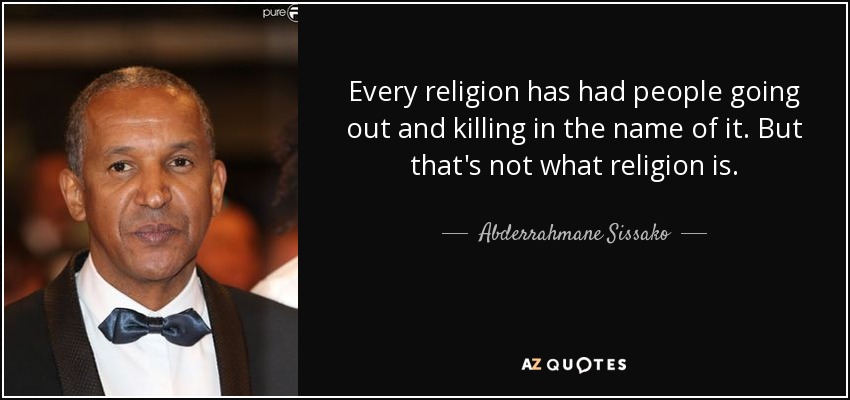 Every religion has had people going out and killing in the name of it. But that's not what religion is. - Abderrahmane Sissako