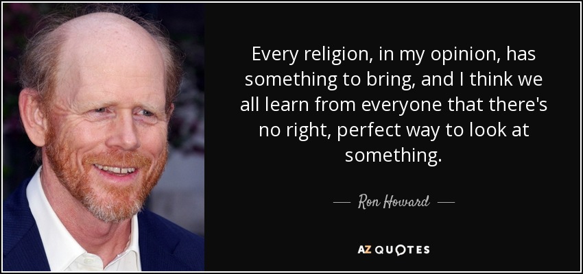 Every religion, in my opinion, has something to bring, and I think we all learn from everyone that there's no right, perfect way to look at something. - Ron Howard