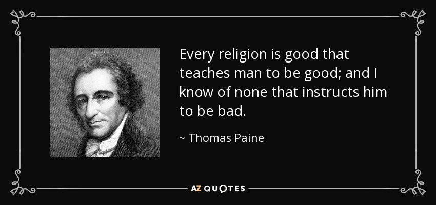 Every religion is good that teaches man to be good; and I know of none that instructs him to be bad. - Thomas Paine