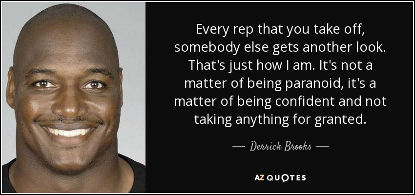 Every rep that you take off, somebody else gets another look. That's just how I am. It's not a matter of being paranoid, it's a matter of being confident and not taking anything for granted. - Derrick Brooks