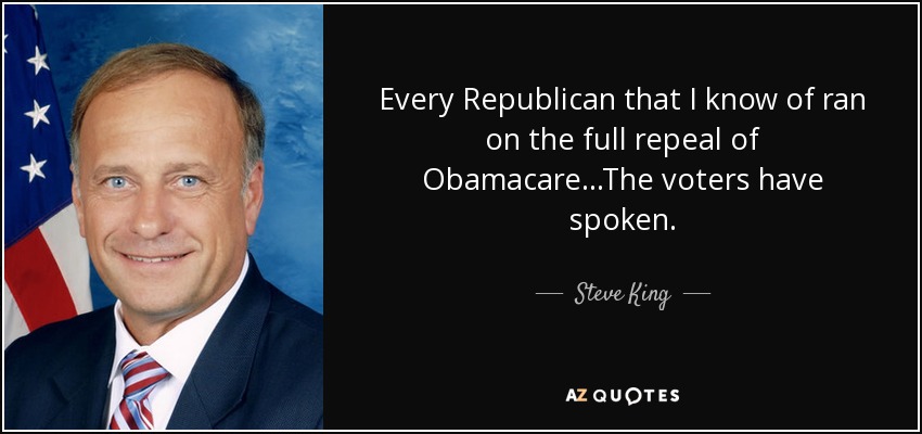 Every Republican that I know of ran on the full repeal of Obamacare...The voters have spoken. - Steve King