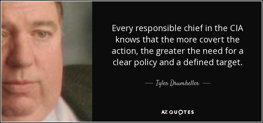 Every responsible chief in the CIA knows that the more covert the action, the greater the need for a clear policy and a defined target. - Tyler Drumheller