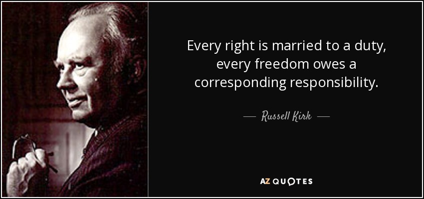 Every right is married to a duty, every freedom owes a corresponding responsibility. - Russell Kirk