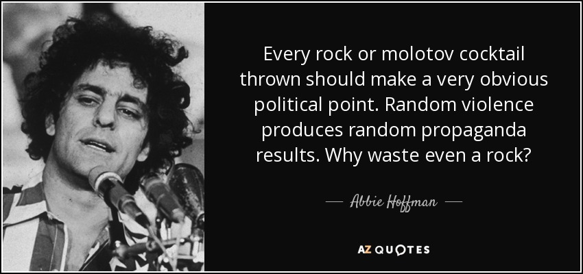 Every rock or molotov cocktail thrown should make a very obvious political point. Random violence produces random propaganda results. Why waste even a rock? - Abbie Hoffman