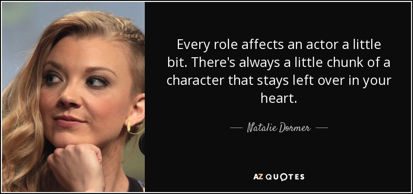 Every role affects an actor a little bit. There's always a little chunk of a character that stays left over in your heart. - Natalie Dormer