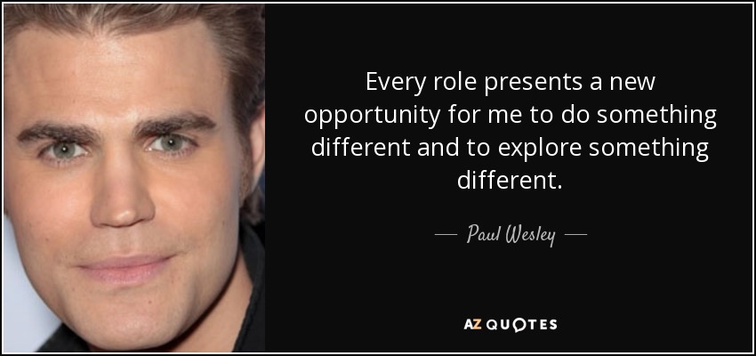 Every role presents a new opportunity for me to do something different and to explore something different. - Paul Wesley