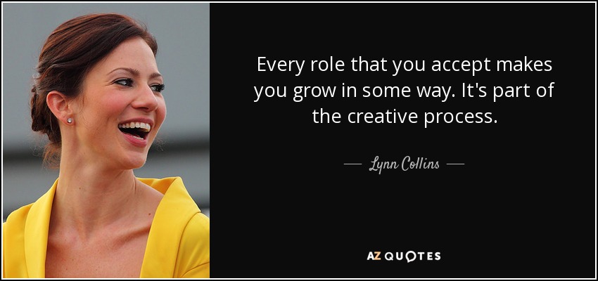 Every role that you accept makes you grow in some way. It's part of the creative process. - Lynn Collins