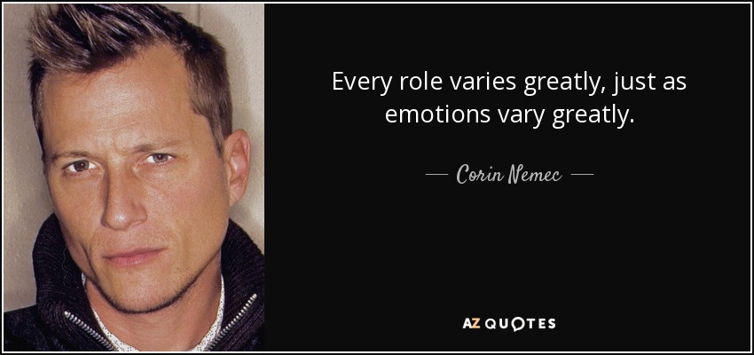 Every role varies greatly, just as emotions vary greatly. - Corin Nemec