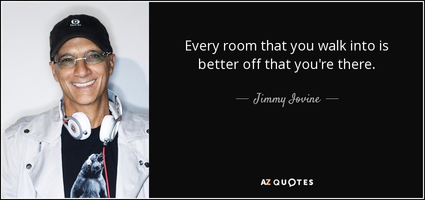 Every room that you walk into is better off that you're there. - Jimmy Iovine