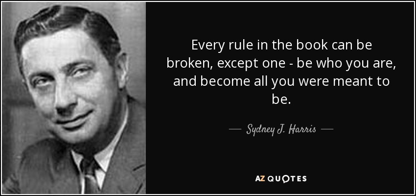 Every rule in the book can be broken, except one - be who you are, and become all you were meant to be. - Sydney J. Harris
