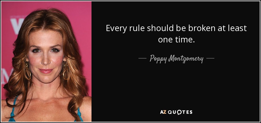 Every rule should be broken at least one time. - Poppy Montgomery