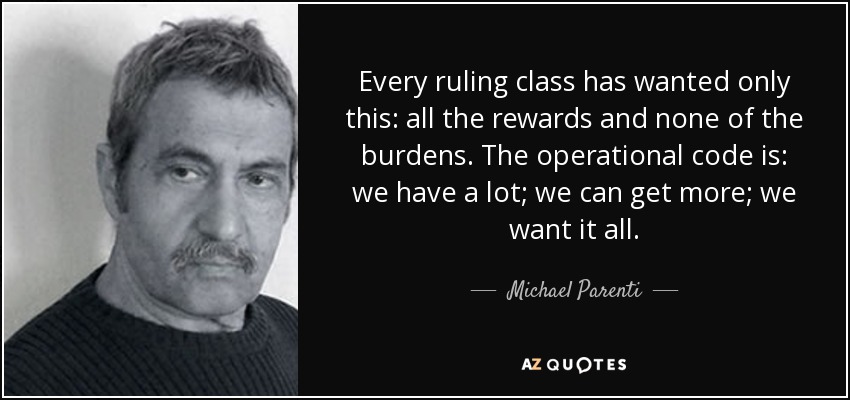 Every ruling class has wanted only this: all the rewards and none of the burdens. The operational code is: we have a lot; we can get more; we want it all. - Michael Parenti