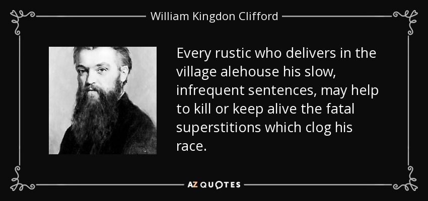 Every rustic who delivers in the village alehouse his slow, infrequent sentences, may help to kill or keep alive the fatal superstitions which clog his race. - William Kingdon Clifford