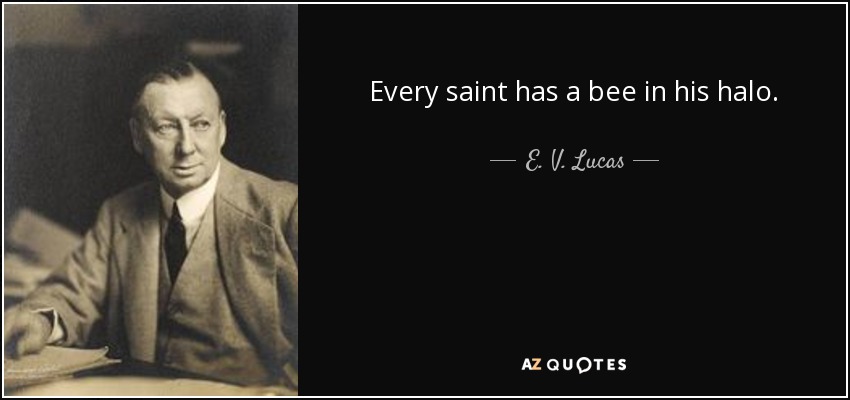 Every saint has a bee in his halo. - E. V. Lucas