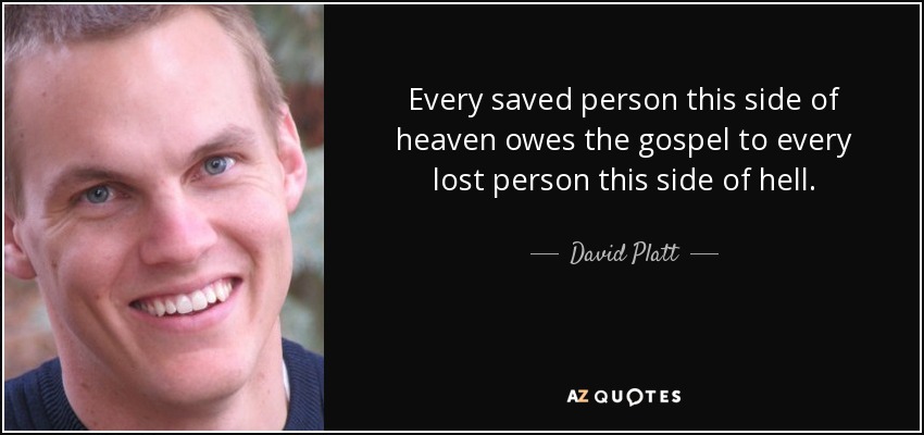Every saved person this side of heaven owes the gospel to every lost person this side of hell. - David Platt