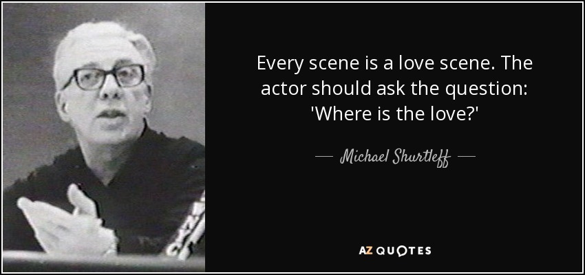 Every scene is a love scene. The actor should ask the question: 'Where is the love?' - Michael Shurtleff