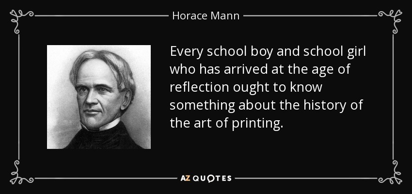 Every school boy and school girl who has arrived at the age of reflection ought to know something about the history of the art of printing. - Horace Mann