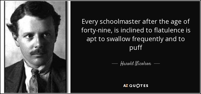 Every schoolmaster after the age of forty-nine, is inclined to flatulence is apt to swallow frequently and to puff - Harold Nicolson