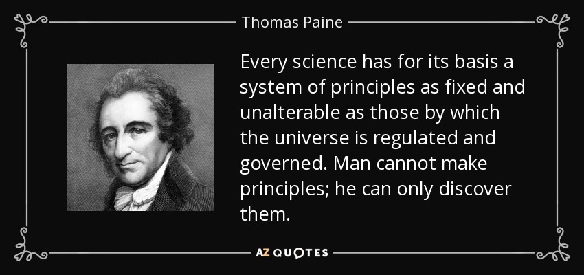 Every science has for its basis a system of principles as fixed and unalterable as those by which the universe is regulated and governed. Man cannot make principles; he can only discover them. - Thomas Paine