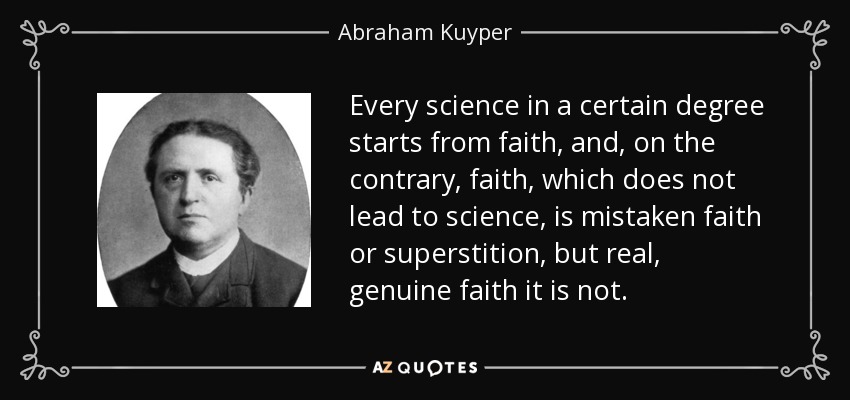 Every science in a certain degree starts from faith, and, on the contrary, faith, which does not lead to science, is mistaken faith or superstition, but real, genuine faith it is not. - Abraham Kuyper