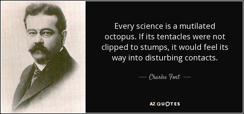 Every science is a mutilated octopus. If its tentacles were not clipped to stumps, it would feel its way into disturbing contacts. - Charles Fort