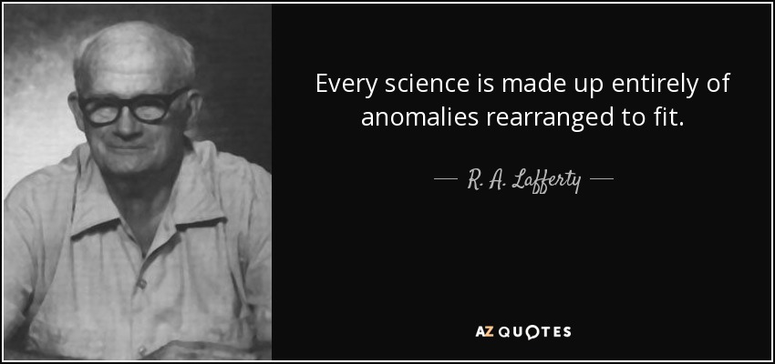 Every science is made up entirely of anomalies rearranged to fit. - R. A. Lafferty