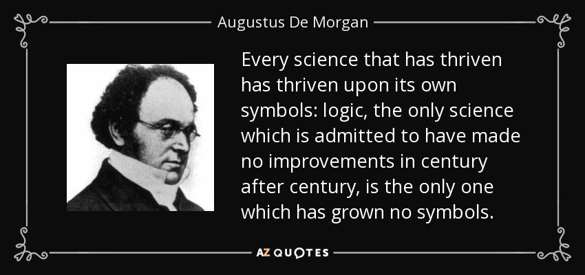 Every science that has thriven has thriven upon its own symbols: logic, the only science which is admitted to have made no improvements in century after century, is the only one which has grown no symbols. - Augustus De Morgan