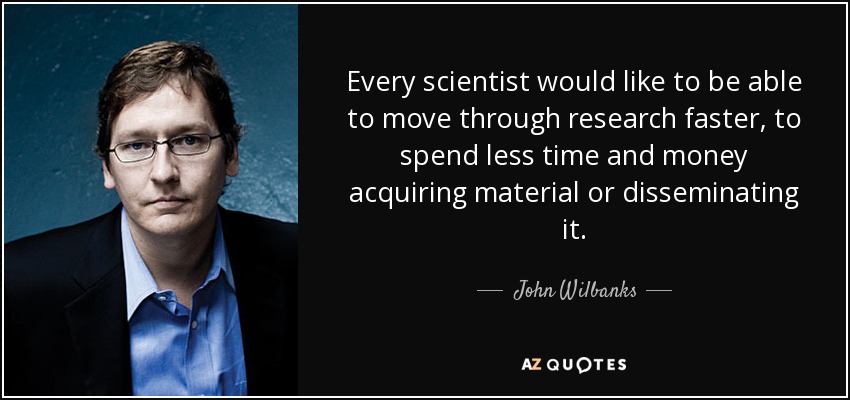 Every scientist would like to be able to move through research faster, to spend less time and money acquiring material or disseminating it. - John Wilbanks