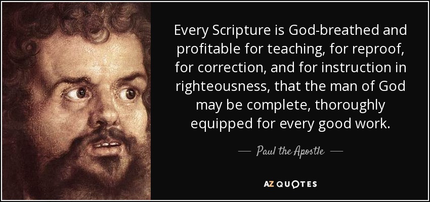 Every Scripture is God-breathed and profitable for teaching, for reproof, for correction, and for instruction in righteousness, that the man of God may be complete, thoroughly equipped for every good work. - Paul the Apostle